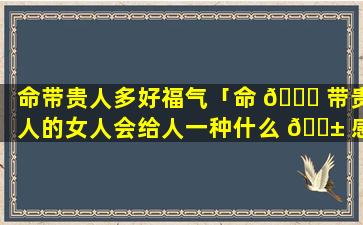 命带贵人多好福气「命 🐎 带贵人的女人会给人一种什么 🐱 感觉」